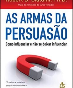 As Armas da Persuasão Como influenciar e não se deixar influenciar