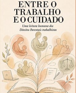 Entre o trabalho e o cuidado. Uma leitura humana dos Direitos Parentais trabalhistas